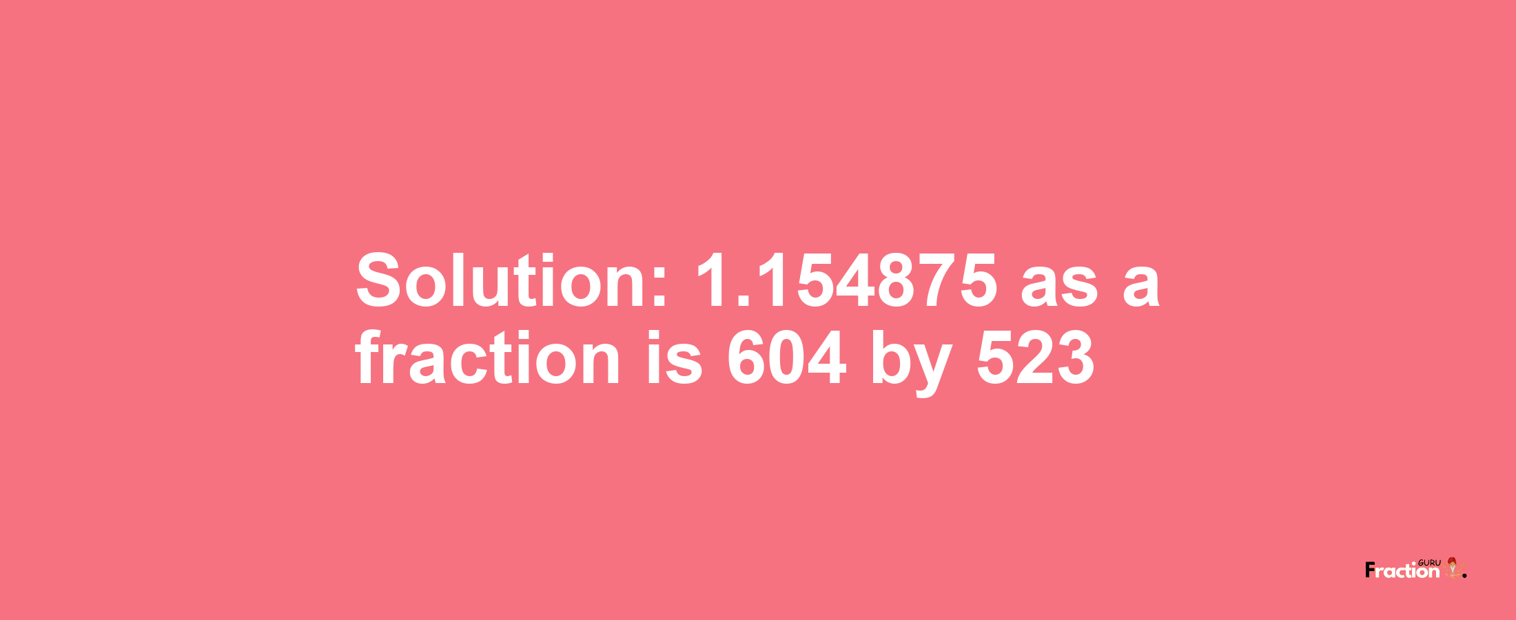 Solution:1.154875 as a fraction is 604/523